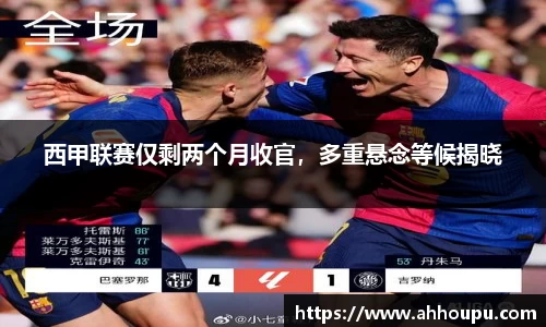 西甲联赛仅剩两个月收官，多重悬念等候揭晓