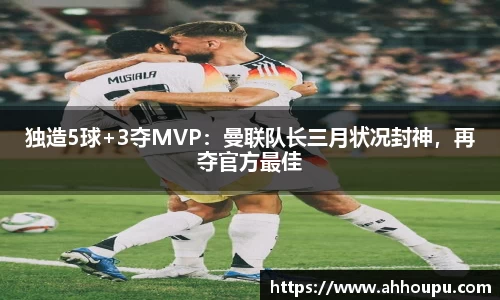 独造5球+3夺MVP：曼联队长三月状况封神，再夺官方最佳